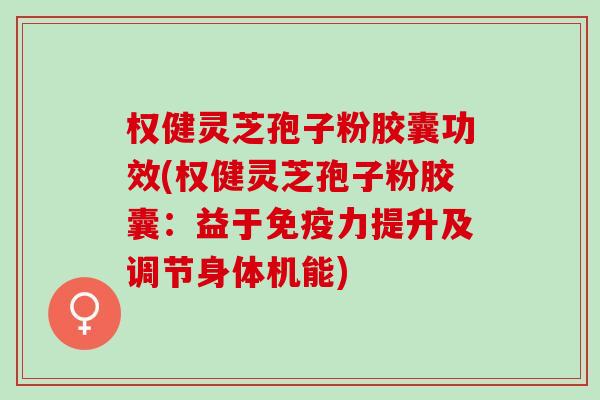权健灵芝孢子粉胶囊功效(权健灵芝孢子粉胶囊：益于免疫力提升及调节身体机能)
