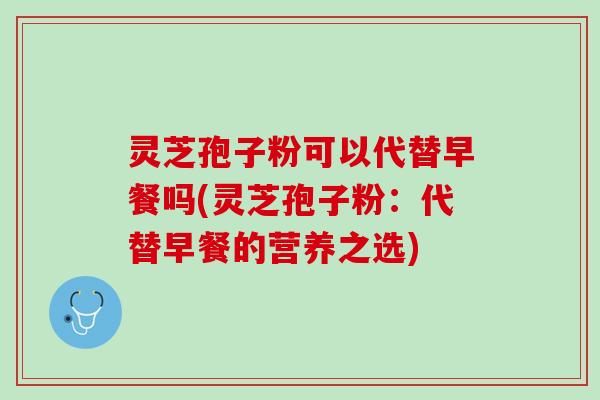 灵芝孢子粉可以代替早餐吗(灵芝孢子粉：代替早餐的营养之选)