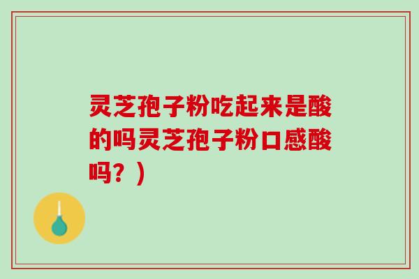 灵芝孢子粉吃起来是酸的吗灵芝孢子粉口感酸吗？)