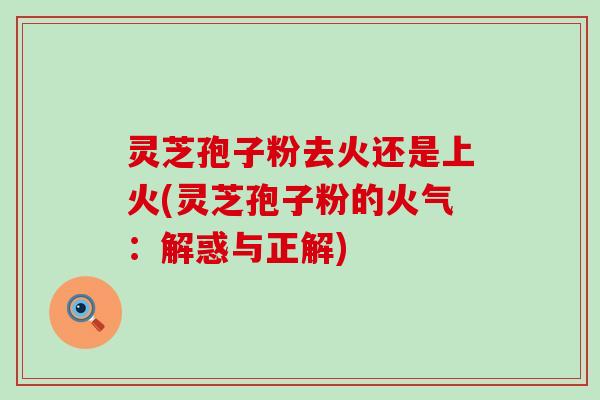 灵芝孢子粉去火还是上火(灵芝孢子粉的火气：解惑与正解)