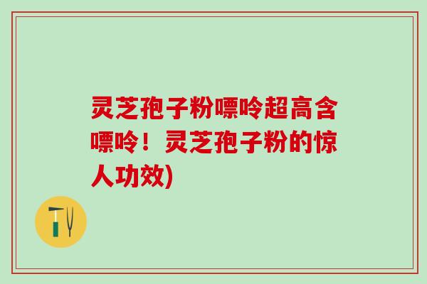 灵芝孢子粉嘌呤超高含嘌呤！灵芝孢子粉的惊人功效)