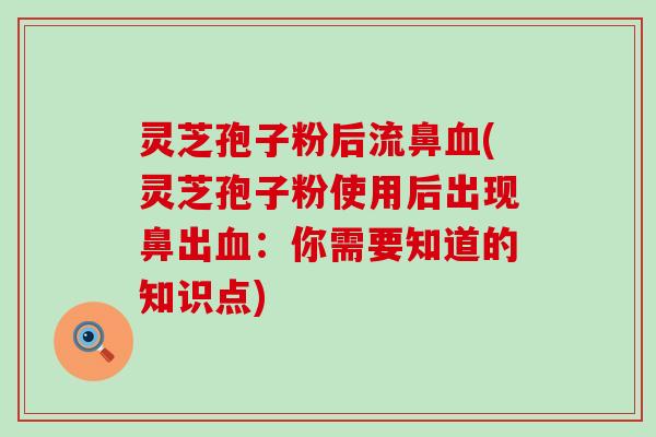 灵芝孢子粉后流鼻血(灵芝孢子粉使用后出现鼻出血：你需要知道的知识点)