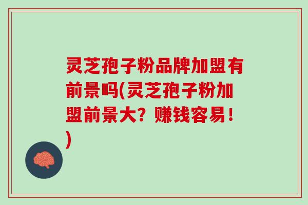 灵芝孢子粉品牌加盟有前景吗(灵芝孢子粉加盟前景大？赚钱容易！)