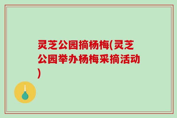 灵芝公园摘杨梅(灵芝公园举办杨梅采摘活动)