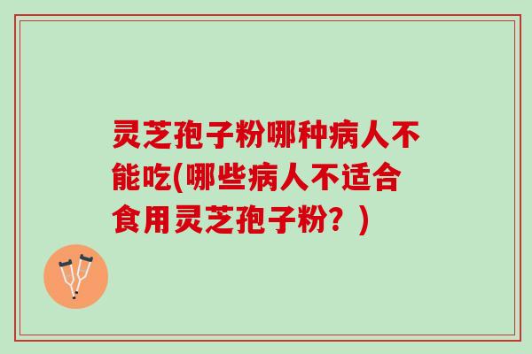 灵芝孢子粉哪种病人不能吃(哪些病人不适合食用灵芝孢子粉？)