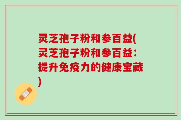 灵芝孢子粉和参百益(灵芝孢子粉和参百益：提升免疫力的健康宝藏)