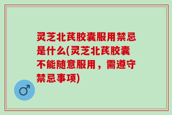灵芝北芪胶囊服用禁忌是什么(灵芝北芪胶囊不能随意服用，需遵守禁忌事项)