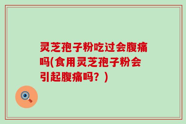 灵芝孢子粉吃过会腹痛吗(食用灵芝孢子粉会引起腹痛吗？)
