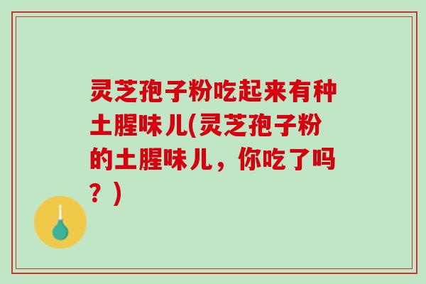 灵芝孢子粉吃起来有种土腥味儿(灵芝孢子粉的土腥味儿，你吃了吗？)