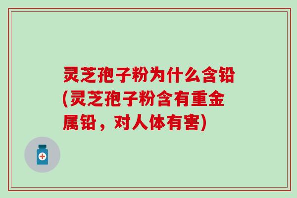 灵芝孢子粉为什么含铅(灵芝孢子粉含有重金属铅，对人体有害)