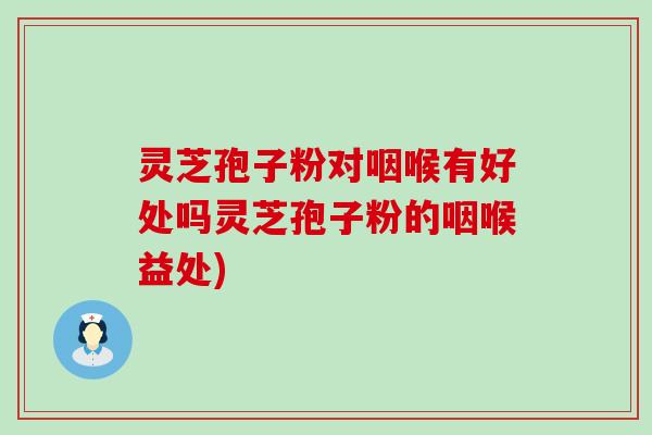 灵芝孢子粉对咽喉有好处吗灵芝孢子粉的咽喉益处)