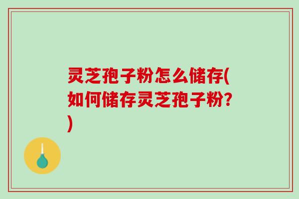 灵芝孢子粉怎么储存(如何储存灵芝孢子粉？)