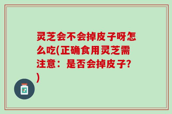 灵芝会不会掉皮子呀怎么吃(正确食用灵芝需注意：是否会掉皮子？)