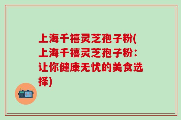 上海千禧灵芝孢子粉(上海千禧灵芝孢子粉：让你健康无忧的美食选择)