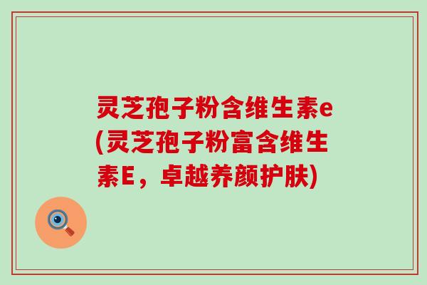 灵芝孢子粉含维生素e(灵芝孢子粉富含维生素E，卓越养颜护肤)