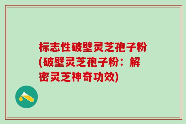 标志性破壁灵芝孢子粉(破壁灵芝孢子粉：解密灵芝神奇功效)