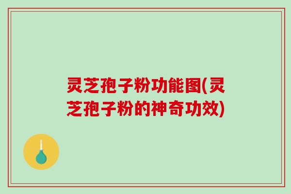 灵芝孢子粉功能图(灵芝孢子粉的神奇功效)