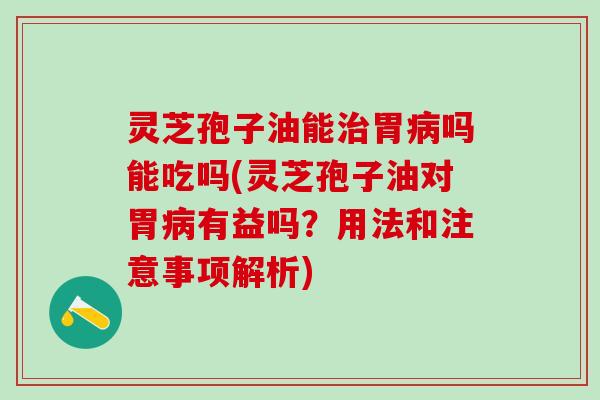 灵芝孢子油能胃吗能吃吗(灵芝孢子油对胃有益吗?用法和注意事项解析) 灵芝孢子油能胃吗能吃吗(灵芝孢子油对胃有益吗?用法和注意事项解析)