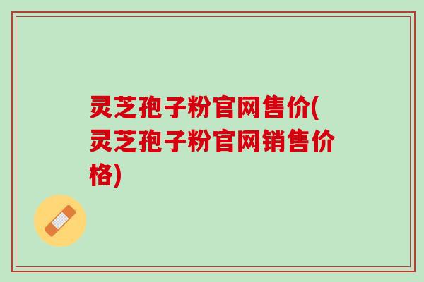 灵芝孢子粉官网售价(灵芝孢子粉官网销售价格)