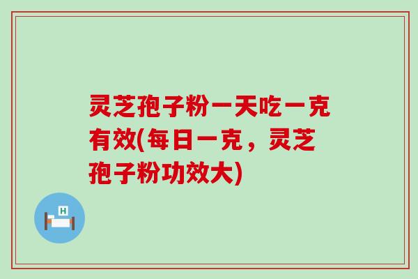 灵芝孢子粉一天吃一克有效(每日一克，灵芝孢子粉功效大)