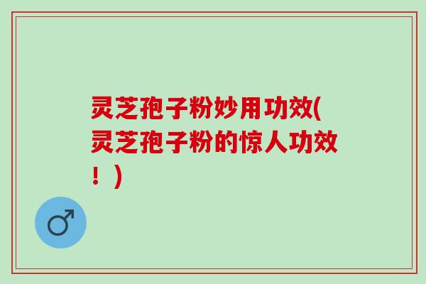 灵芝孢子粉妙用功效(灵芝孢子粉的惊人功效！)