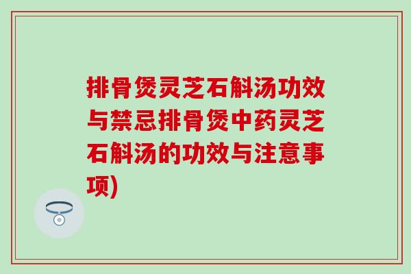 排骨煲灵芝石斛汤功效与禁忌排骨煲中药灵芝石斛汤的功效与注意事项)