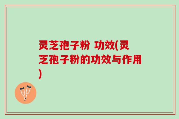 灵芝孢子粉 功效(灵芝孢子粉的功效与作用)