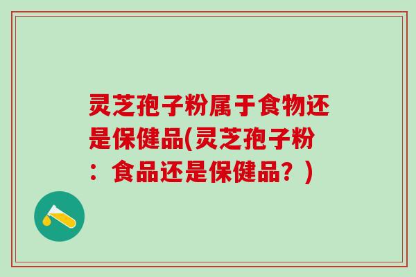 灵芝孢子粉属于食物还是保健品(灵芝孢子粉：食品还是保健品？)