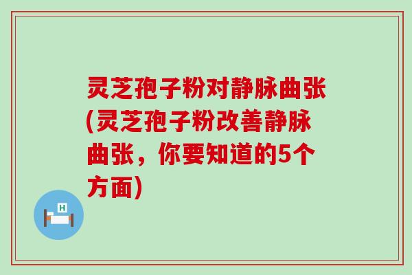 灵芝孢子粉对静脉曲张(灵芝孢子粉改善静脉曲张，你要知道的5个方面)