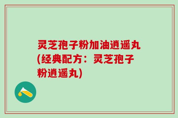 灵芝孢子粉加油逍遥丸(经典配方：灵芝孢子粉逍遥丸)