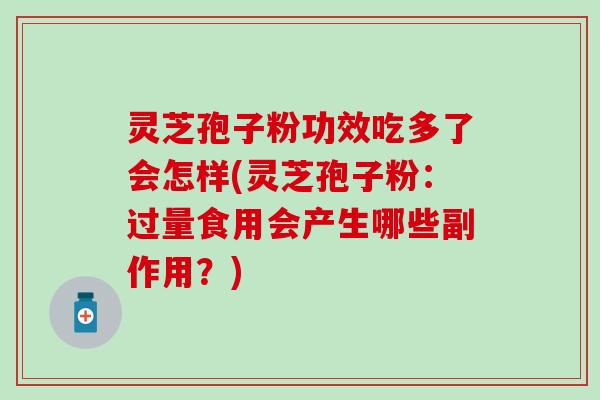 灵芝孢子粉功效吃多了会怎样(灵芝孢子粉：过量食用会产生哪些副作用？)