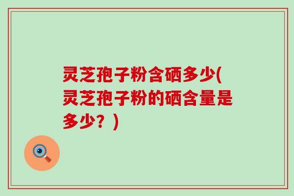 灵芝孢子粉含硒多少(灵芝孢子粉的硒含量是多少？)