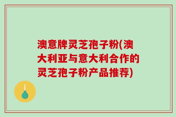 澳意牌灵芝孢子粉(澳大利亚与意大利合作的灵芝孢子粉产品推荐)
