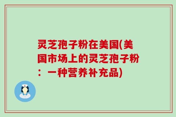 灵芝孢子粉在美国(美国市场上的灵芝孢子粉：一种营养补充品)