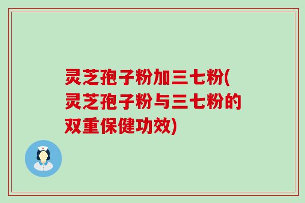 灵芝孢子粉加三七粉(灵芝孢子粉与三七粉的双重保健功效)