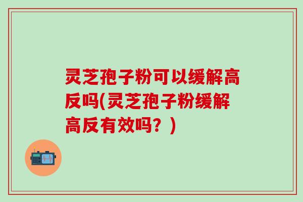 灵芝孢子粉可以缓解高反吗(灵芝孢子粉缓解高反有效吗？)