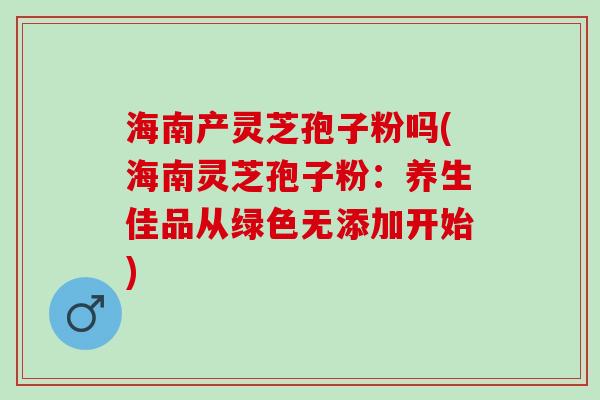 海南产灵芝孢子粉吗(海南灵芝孢子粉：养生佳品从绿色无添加开始)