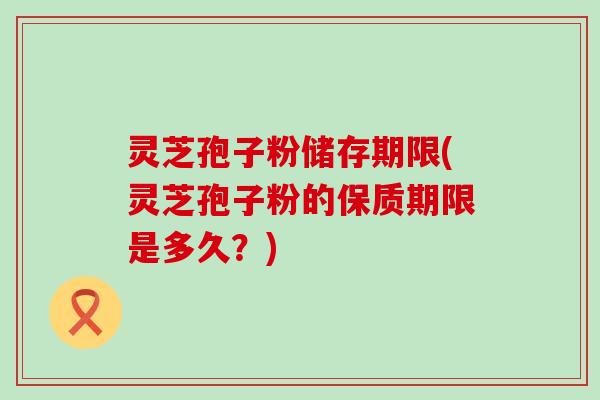 灵芝孢子粉储存期限(灵芝孢子粉的保质期限是多久？)