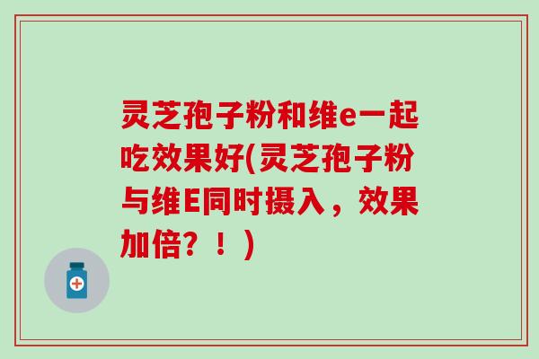 灵芝孢子粉和维e一起吃效果好(灵芝孢子粉与维E同时摄入，效果加倍？！)