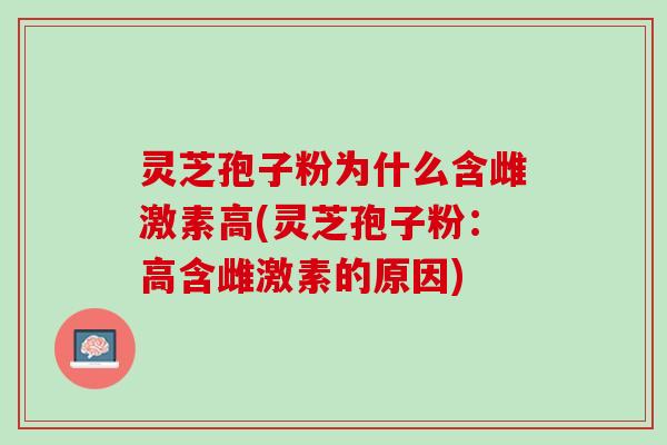 灵芝孢子粉为什么含雌激素高(灵芝孢子粉：高含雌激素的原因)