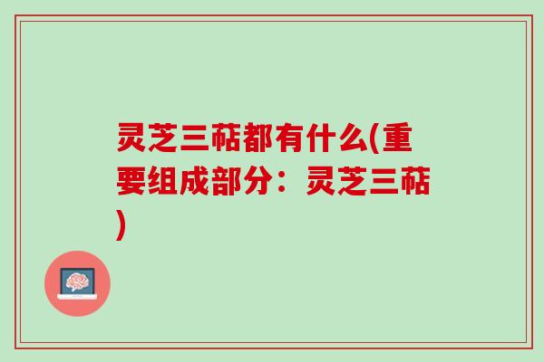 灵芝三萜都有什么(重要组成部分：灵芝三萜)