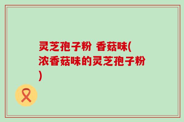 灵芝孢子粉 香菇味(浓香菇味的灵芝孢子粉)
