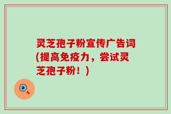 灵芝孢子粉宣传广告词(提高免疫力，尝试灵芝孢子粉！)