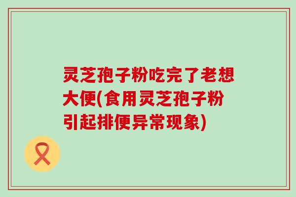 灵芝孢子粉吃完了老想大便(食用灵芝孢子粉引起排便异常现象)
