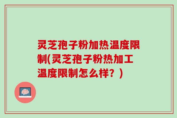 灵芝孢子粉加热温度限制(灵芝孢子粉热加工温度限制怎么样？)