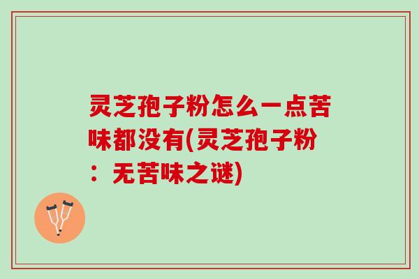 灵芝孢子粉怎么一点苦味都没有(灵芝孢子粉：无苦味之谜)