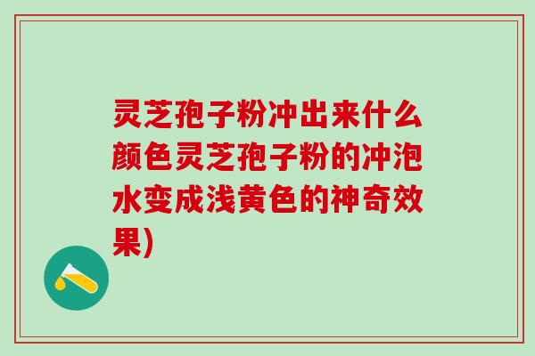 灵芝孢子粉冲出来什么颜色灵芝孢子粉的冲泡水变成浅黄色的神奇效果)