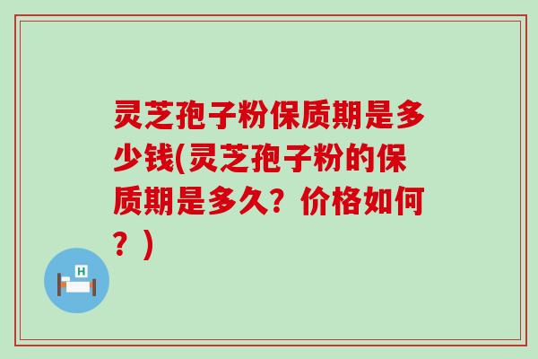灵芝孢子粉保质期是多少钱(灵芝孢子粉的保质期是多久？价格如何？)