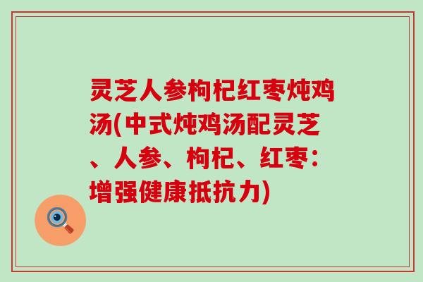 灵芝人参枸杞红枣炖鸡汤(中式炖鸡汤配灵芝、人参、枸杞、红枣:增强健康) 灵芝人参枸杞红枣炖鸡汤(中式炖鸡汤配灵芝、人参、枸杞、红枣:增强健康)
