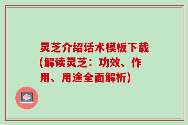 灵芝介绍话术模板下载(解读灵芝：功效、作用、用途全面解析)
